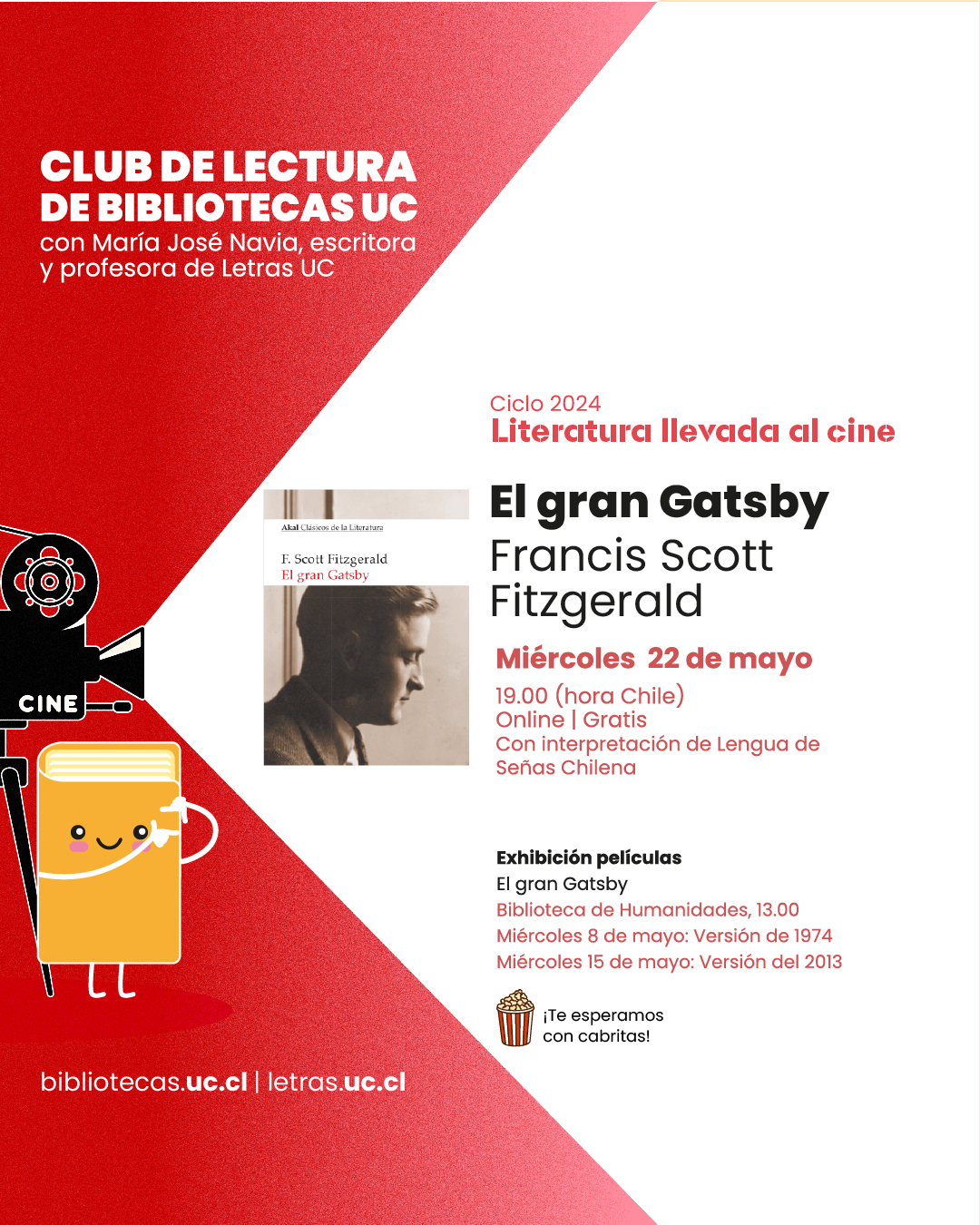 Afiche promocional del club de lectura de bibliotecas UC. En el afiche aparece la caricatura de un libro con rostro y manitos junto a una cámara de cine. En el centro también hay una foto de una portada del libro “El gran Gatsby”.     El texto dice: El gran Gatsby de Francis Scott Fitzgerald. Miércoles 22 de mayo, 19.00 (hora Chile). Online, gratis y con interpretación de Lengua de Señas chilena. Exhibición películas: 13.00, Biblioteca de Humanidades, Campus San Joaquín UC.    Miércoles 8 de mayo: Versión de 1974    Miércoles 15 de mayo: Versión del 2013   Te esperamos con cabritas. 